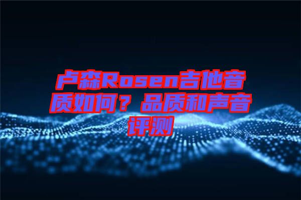 盧森Rosen吉他音質(zhì)如何？品質(zhì)和聲音評測