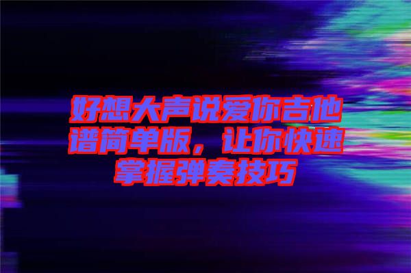 好想大聲說愛你吉他譜簡單版，讓你快速掌握彈奏技巧