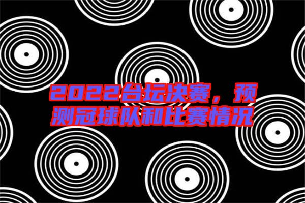 2022臺(tái)壇決賽，預(yù)測(cè)冠球隊(duì)和比賽情況