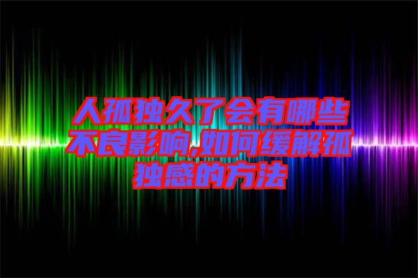 人孤獨久了會有哪些不良影響,如何緩解孤獨感的方法