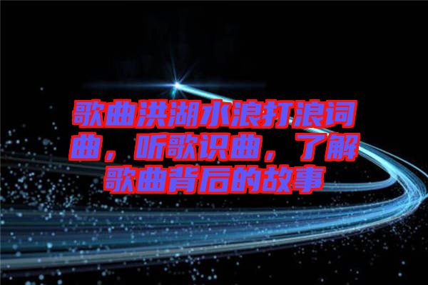 歌曲洪湖水浪打浪詞曲，聽歌識曲，了解歌曲背后的故事