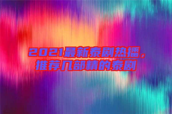 2021最新泰劇熱播，推薦幾部精的泰劇