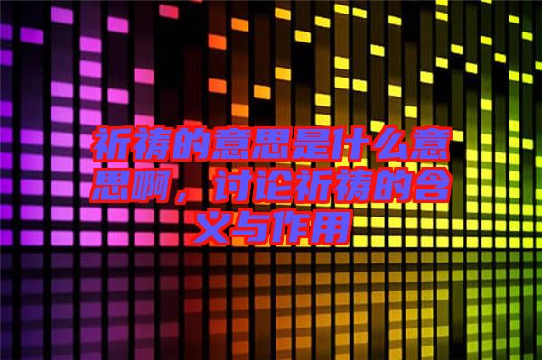 祈禱的意思是什么意思啊，討論祈禱的含義與作用