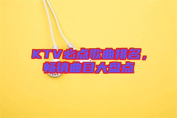 KTV必點(diǎn)歌曲排名，暢銷曲目大盤點(diǎn)