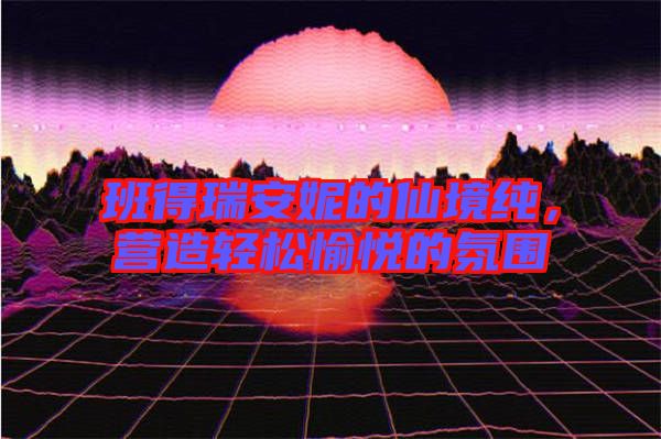 班得瑞安妮的仙境純，營(yíng)造輕松愉悅的氛圍