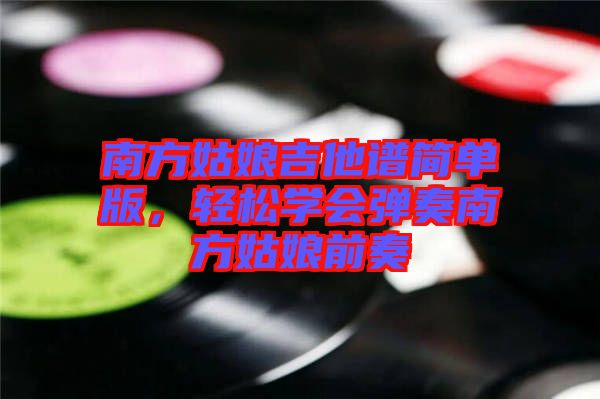 南方姑娘吉他譜簡單版，輕松學(xué)會彈奏南方姑娘前奏