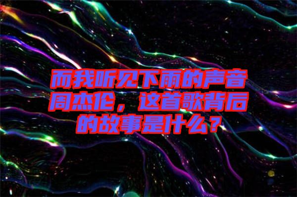 而我聽見下雨的聲音周杰倫，這首歌背后的故事是什么？