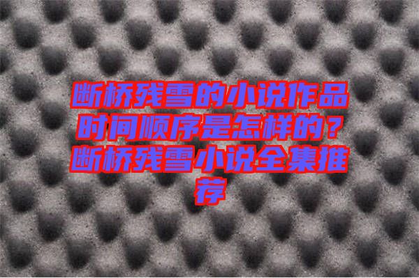 斷橋殘雪的小說(shuō)作品時(shí)間順序是怎樣的？斷橋殘雪小說(shuō)全集推薦