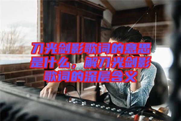刀光劍影歌詞的意思是什么，解刀光劍影歌詞的深層含義