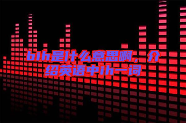 bih是什么意思啊，介紹英語中ih一詞