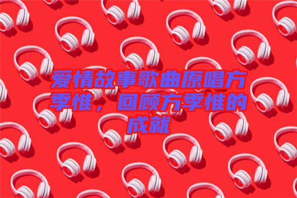 愛情故事歌曲原唱方季惟，回顧方季惟的成就