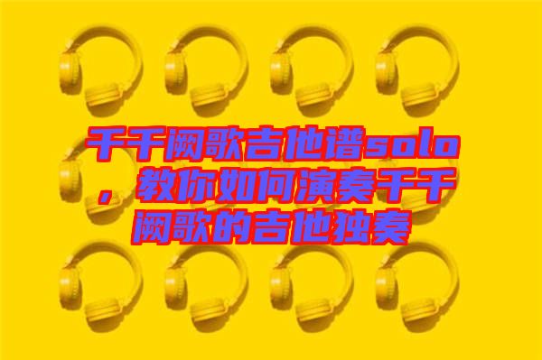 千千闕歌吉他譜solo，教你如何演奏千千闕歌的吉他獨(dú)奏