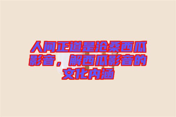 人間正道是滄桑西瓜影音，解西瓜影音的文化內(nèi)涵