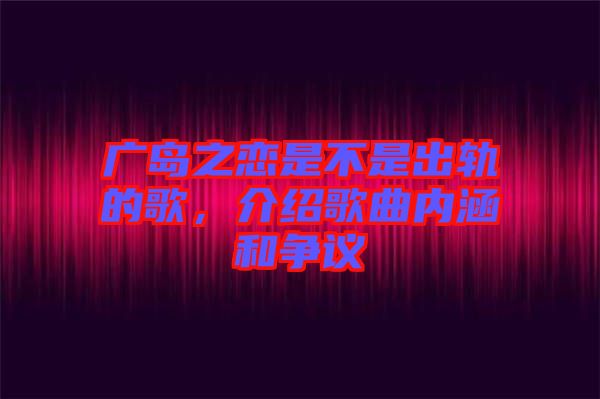 廣島之戀是不是出軌的歌，介紹歌曲內(nèi)涵和爭(zhēng)議