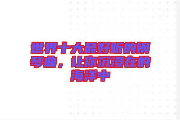 世界十大最好聽的鋼琴曲，讓你沉浸在的海洋中