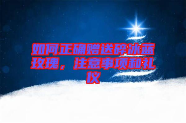 如何正確贈(zèng)送碎冰藍(lán)玫瑰，注意事項(xiàng)和禮儀