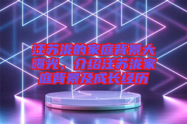 汪蘇瀧的家庭背景大曝光，介紹汪蘇瀧家庭背景及成長經(jīng)歷