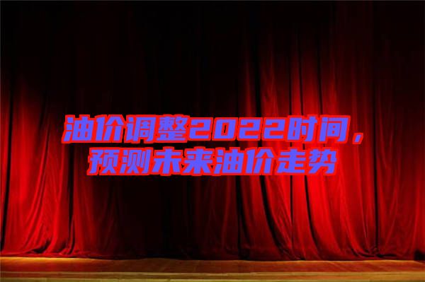 油價(jià)調(diào)整2022時(shí)間，預(yù)測(cè)未來(lái)油價(jià)走勢(shì)