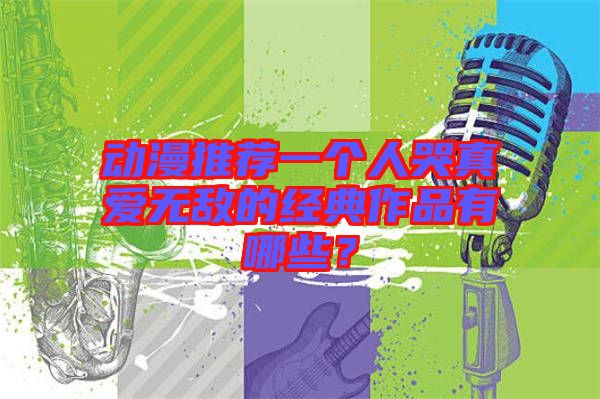 動漫推薦一個人哭真愛無敵的經(jīng)典作品有哪些？