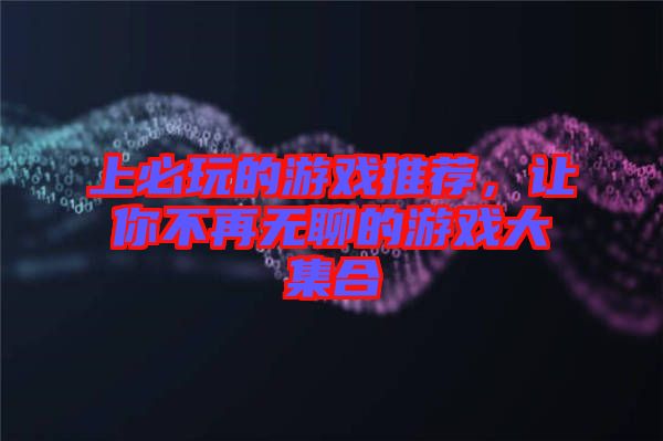 上必玩的游戲推薦，讓你不再無聊的游戲大集合