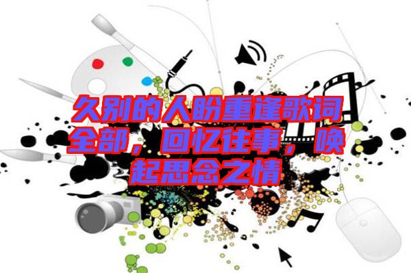 久別的人盼重逢歌詞全部，回憶往事，喚起思念之情