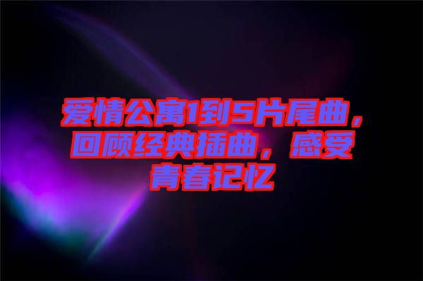 愛情公寓1到5片尾曲，回顧經(jīng)典插曲，感受青春記憶