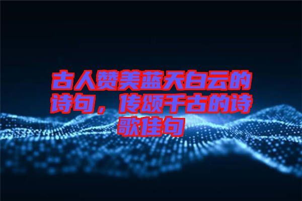 古人贊美藍(lán)天白云的詩句，傳頌千古的詩歌佳句