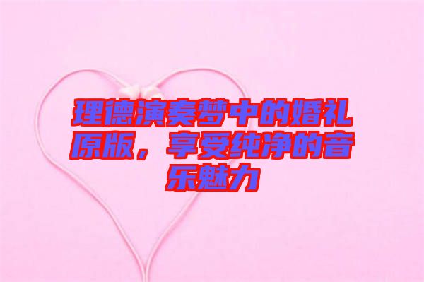 理德演奏夢中的婚禮原版，享受純凈的音樂魅力