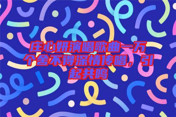 莊心妍演唱歌曲一萬(wàn)個(gè)舍不得深情傳唱，引起共鳴