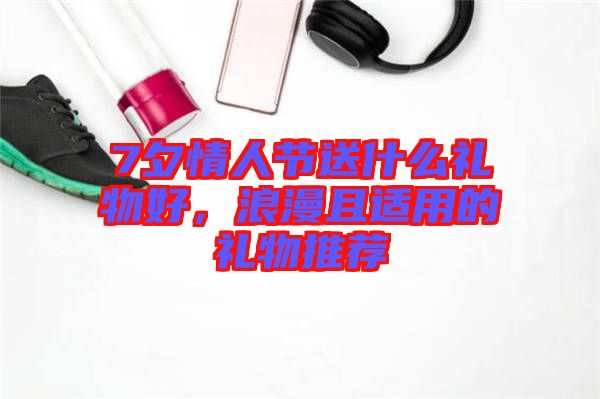 7夕情人節(jié)送什么禮物好，浪漫且適用的禮物推薦