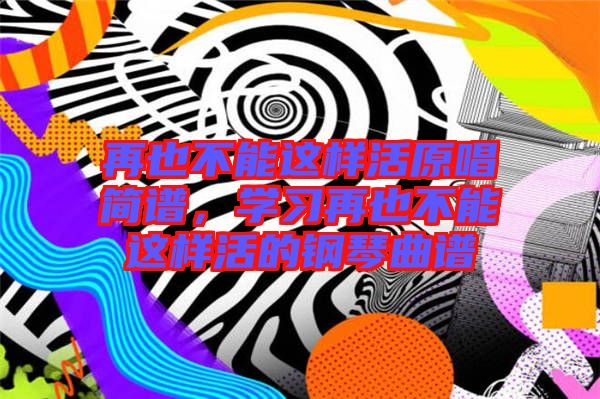 再也不能這樣活原唱簡(jiǎn)譜，學(xué)習(xí)再也不能這樣活的鋼琴曲譜