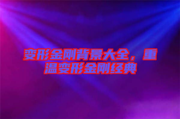 變形金剛背景大全，重溫變形金剛經(jīng)典