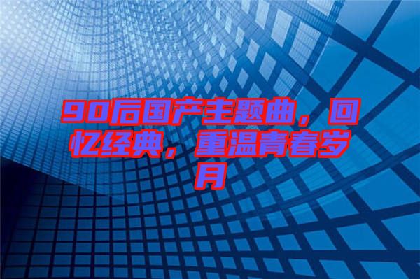 90后國(guó)產(chǎn)主題曲，回憶經(jīng)典，重溫青春歲月