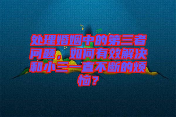 處理婚姻中的第三者問題，如何有效解決和小三一直不斷的煩惱？