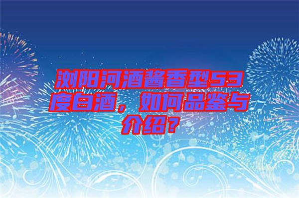 瀏陽河酒醬香型53度白酒，如何品鑒與介紹？