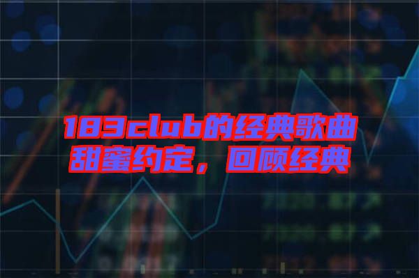 183club的經(jīng)典歌曲甜蜜約定，回顧經(jīng)典