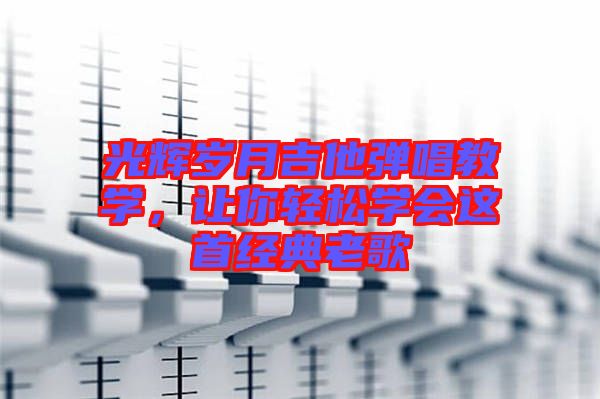 光輝歲月吉他彈唱教學，讓你輕松學會這首經(jīng)典老歌