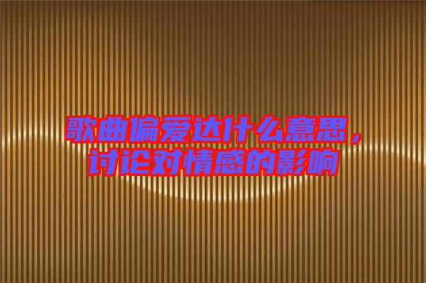 歌曲偏愛達什么意思，討論對情感的影響