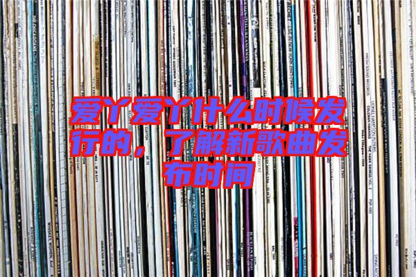 愛丫愛丫什么時(shí)候發(fā)行的，了解新歌曲發(fā)布時(shí)間
