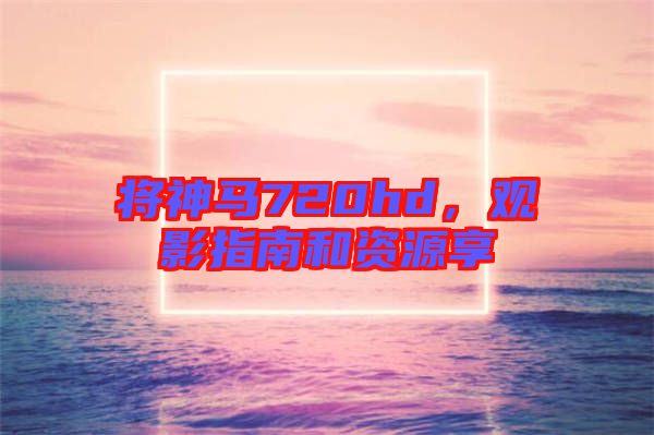 將神馬720hd，觀影指南和資源享