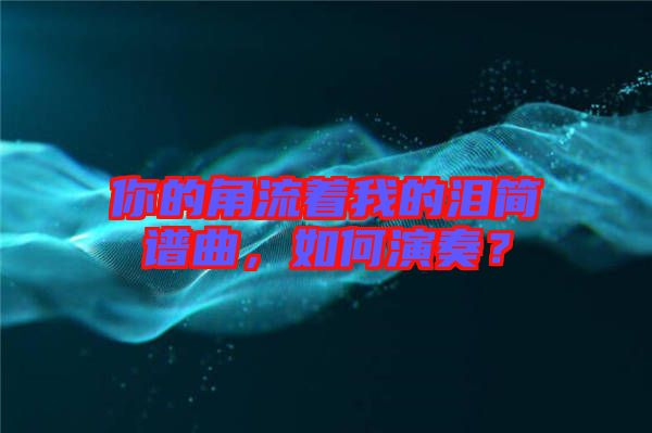 你的角流著我的淚簡(jiǎn)譜曲，如何演奏？