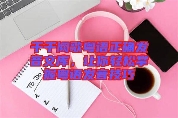 千千闕歌粵語正確發(fā)音文庫，讓你輕松掌握粵語發(fā)音技巧