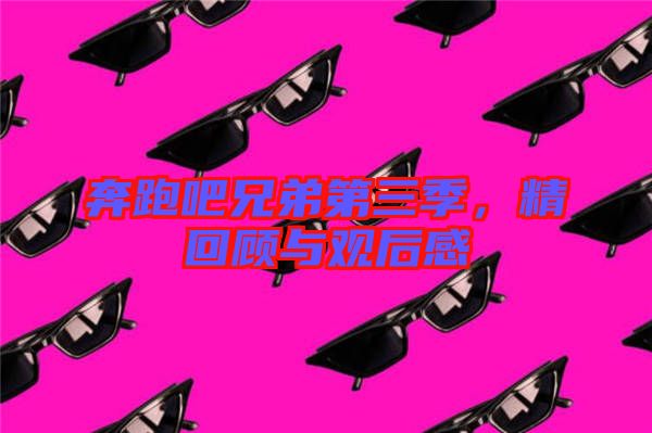 奔跑吧兄弟第三季，精回顧與觀后感