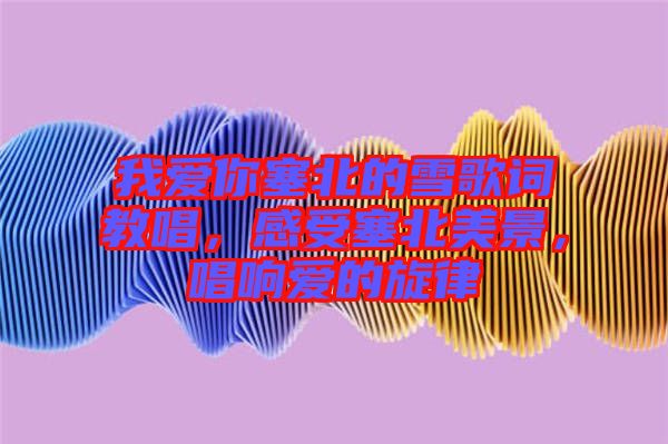 我愛你塞北的雪歌詞教唱，感受塞北美景，唱響愛的旋律