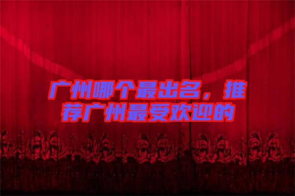 廣州哪個最出名，推薦廣州最受歡迎的