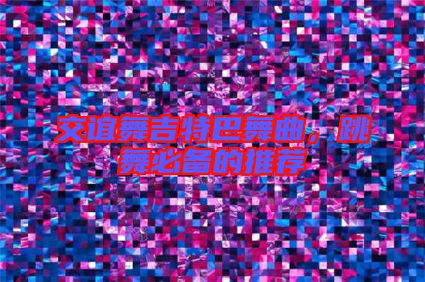 交誼舞吉特巴舞曲，跳舞必備的推薦