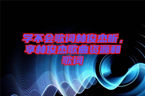 學(xué)不會歌詞林俊杰聽，享林俊杰歌曲資源和歌詞