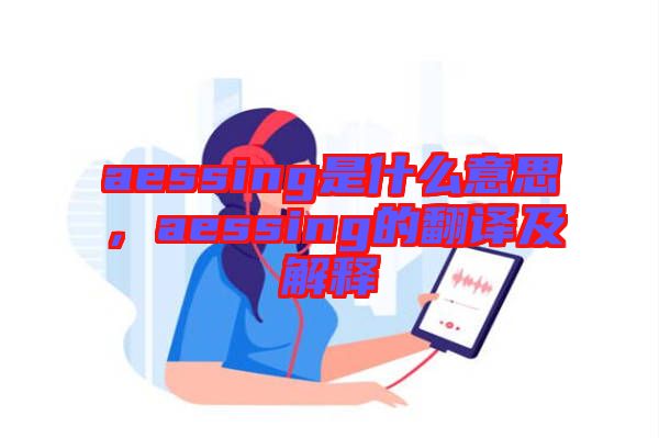 aessing是什么意思，aessing的翻譯及解釋