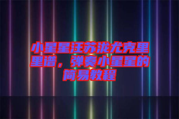 小星星汪蘇瀧尤克里里譜，彈奏小星星的簡易教程