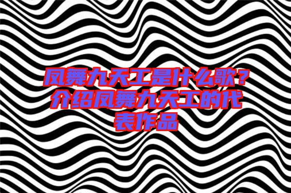 鳳舞九天工是什么歌？介紹鳳舞九天工的代表作品